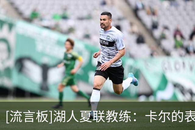[流言板]湖人夏联教练：卡尔的表现很稳定，防守端对自己要求很严格